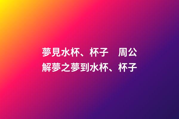 夢見水杯、杯子　周公解夢之夢到水杯、杯子